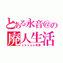 とある永音＠の廃人生活（ｓｋｙｐｅ充実）