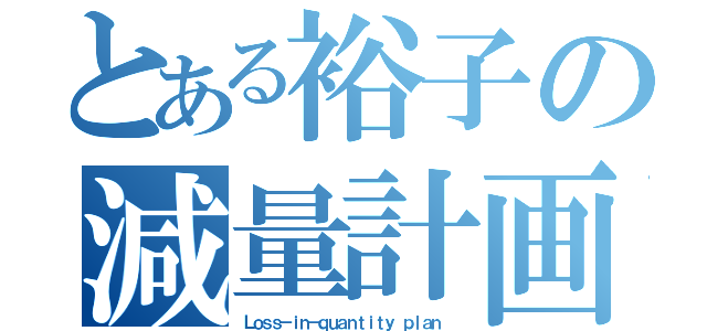 とある裕子の減量計画（Ｌｏｓｓ－ｉｎ－ｑｕａｎｔｉｔｙ ｐｌａｎ ）