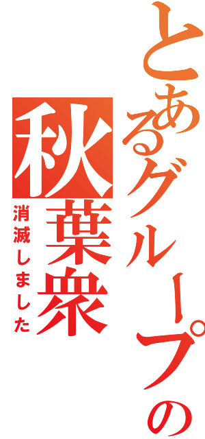 とあるグループのの秋葉衆（消滅しました）