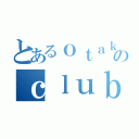 とあるｏｔａｋｕのｃｌｕｂ（）