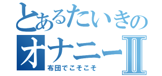 とあるたいきのオナニーⅡ（布団でこそこそ）