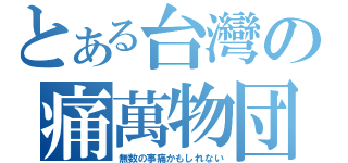 とある台灣の痛萬物団（無数の事痛かもしれない）