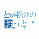 とある松谷のおっと〜（松谷）