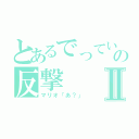 とあるでっていうの反撃Ⅱ（マリオ「あ？」）