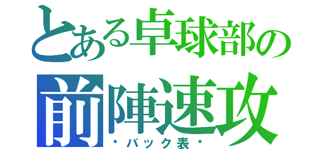 とある卓球部の前陣速攻（〜バック表〜）