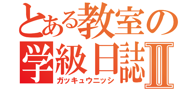 とある教室の学級日誌Ⅱ（ガッキュウニッシ）