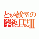 とある教室の学級日誌Ⅱ（ガッキュウニッシ）