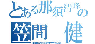 とある那須清峰の笠間 健太郎（那須塩原市立箒根中学校出身）