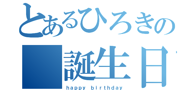 とあるひろきの 誕生日（ｈａｐｐｙ ｂｉｒｔｈｄａｙ）