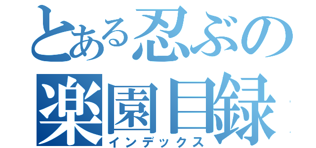 とある忍ぶの楽園目録（インデックス）