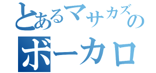 とあるマサカズのボーカロ（）