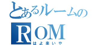 とあるルームのＲＯＭ（はよ来いや）