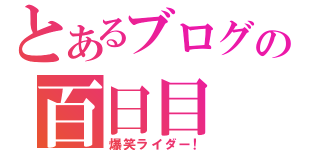 とあるブログの百日目（爆笑ライダー！）