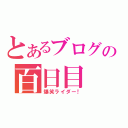 とあるブログの百日目（爆笑ライダー！）