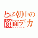 とある朝中の顔面デカ（チェイヨンム）