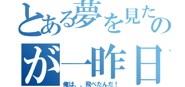 とある夢を見たのが一昨日（俺は、、飛べたんだ！）