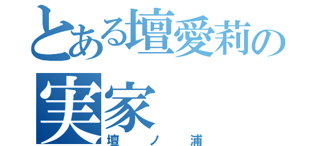 とある壇愛莉の実家（壇ノ浦）