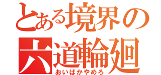 とある境界の六道輪廻（おいばかやめろ）