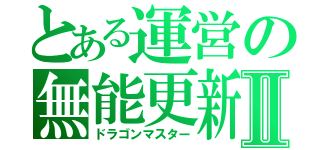 とある運営の無能更新Ⅱ（ドラゴンマスター）