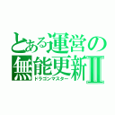 とある運営の無能更新Ⅱ（ドラゴンマスター）