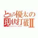 とある優太の現状打破Ⅱ（ふへへへへ（≧∇≦））