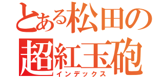 とある松田の超紅玉砲（インデックス）