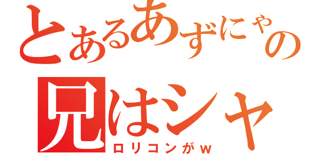 とあるあずにゃんの兄はシャドー（ロリコンがｗ）