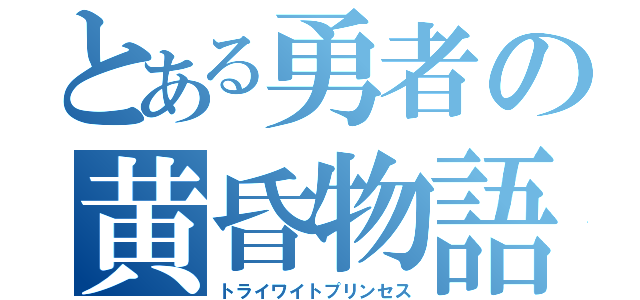 とある勇者の黄昏物語（トライワイトプリンセス）