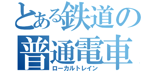 とある鉄道の普通電車（ローカルトレイン）