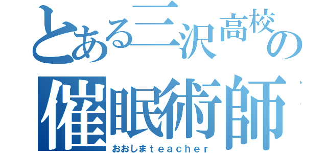 とある三沢高校の催眠術師（おおしまｔｅａｃｈｅｒ）