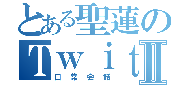 とある聖蓮のＴｗｉｔｔｅｒⅡ（日常会話）