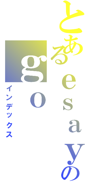 とあるｅｓａｙ のｇｏ（インデックス）