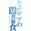 とあるデブの暴飲暴食（リバウンド）