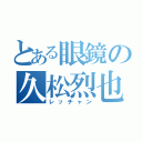 とある眼鏡の久松烈也（レッチャン）