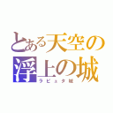 とある天空の浮上の城（ラピュタ城）