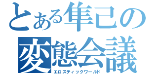 とある隼己の変態会議。（エロスティックワールド）