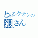 とあるクオンの銀さん（嫁）