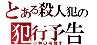 とある殺人犯の犯行予告（小林〇弓殺す）