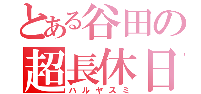 とある谷田の超長休日（ハルヤスミ）