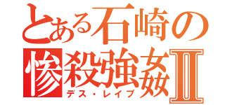 とある石崎の惨殺強姦Ⅱ（デス・レイプ）