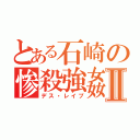 とある石崎の惨殺強姦Ⅱ（デス・レイプ）