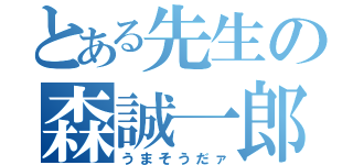 とある先生の森誠一郎（うまそうだァ）