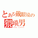 とある戴眼镜の猥琐男（ＹＯＵ ＬＯＳＳ）