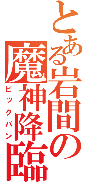 とある岩間の魔神降臨（ビックバン）