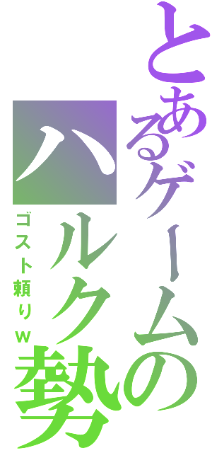 とあるゲームのハルク勢Ⅱ（ゴスト頼りｗ）