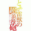 とある雷獣の超浪漫砲（ロマンほう）