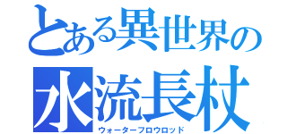 とある異世界の水流長杖（ウォーターフロウロッド）