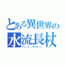 とある異世界の水流長杖（ウォーターフロウロッド）