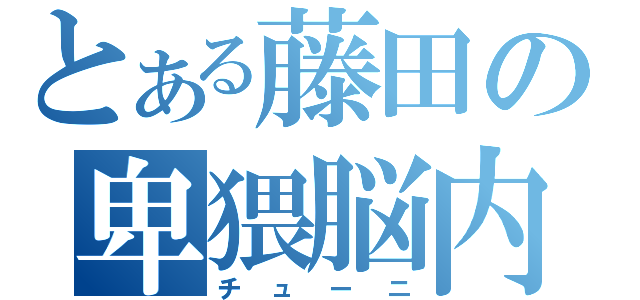 とある藤田の卑猥脳内（チューニ）