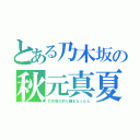 とある乃木坂の秋元真夏（乃木坂の釣り師まなったん）